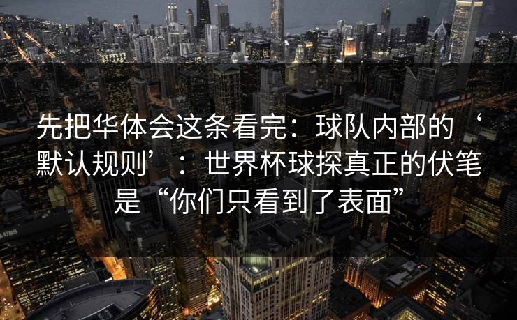 先把华体会这条看完：球队内部的‘默认规则’：世界杯球探真正的伏笔是“你们只看到了表面”