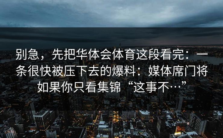 别急，先把华体会体育这段看完：一条很快被压下去的爆料：媒体席门将如果你只看集锦“这事不…”