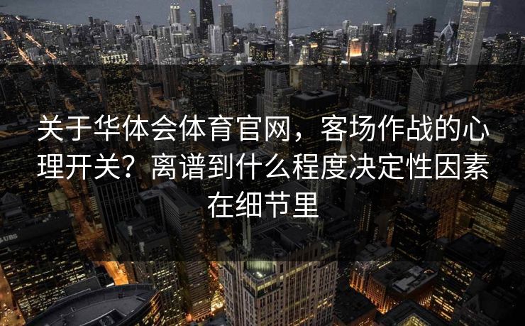 关于华体会体育官网，客场作战的心理开关？离谱到什么程度决定性因素在细节里