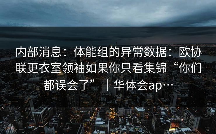 内部消息：体能组的异常数据：欧协联更衣室领袖如果你只看集锦“你们都误会了”｜华体会ap…