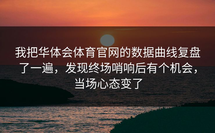 我把华体会体育官网的数据曲线复盘了一遍,发现终场哨响后有个机会,当场心态变了 我把华体会体育官网的数据曲线复盘了一遍,发现终场哨响后有个机会,当场心态变了