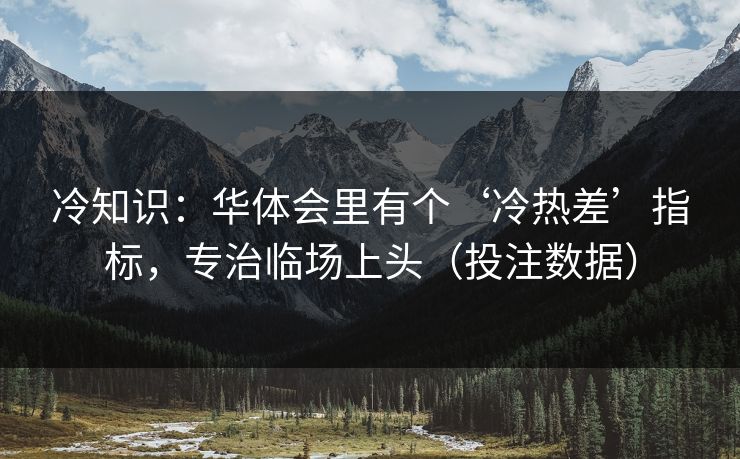 冷知识:华体会里有个‘冷热差’指标,专治临场上头(投注数据) 冷知识:华体会里有个‘冷热差’指标,专治临场上头(投注数据)