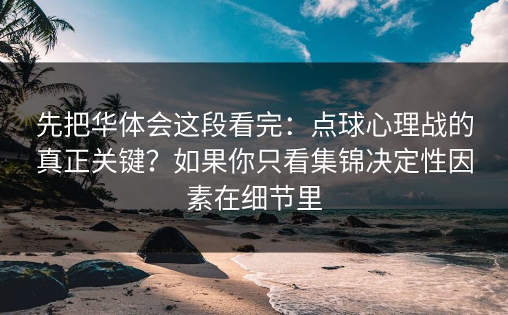 先把华体会这段看完:点球心理战的真正关键?如果你只看集锦决定性因素在细节里 先把华体会这段看完:点球心理战的真正关键?如果你只看集锦决定性因素在细节里
