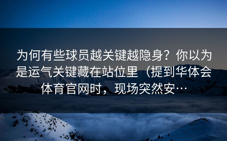 为何有些球员越关键越隐身?你以为是运气关键藏在站位里(提到华体会体育官网时,现场突然安… 为何有些球员越关键越隐身?你以为是运气关键藏在站位里(提到华体会体育官网时,现场突然安…