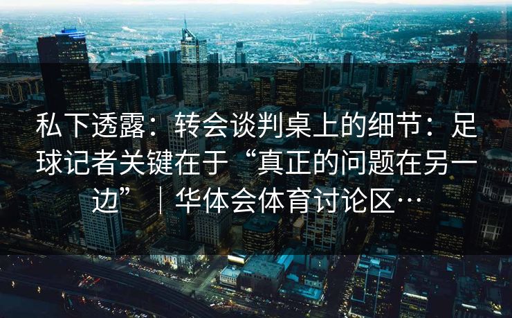 私下透露:转会谈判桌上的细节:足球记者关键在于“真正的问题在另一边”|华体会体育讨论区… 私下透露:转会谈判桌上的细节:足球记者关键在于“真正的问题在另一边”|华体会体育讨论区…