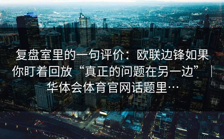 复盘室里的一句评价：欧联边锋如果你盯着回放“真正的问题在另一边”｜华体会体育官网话题里…