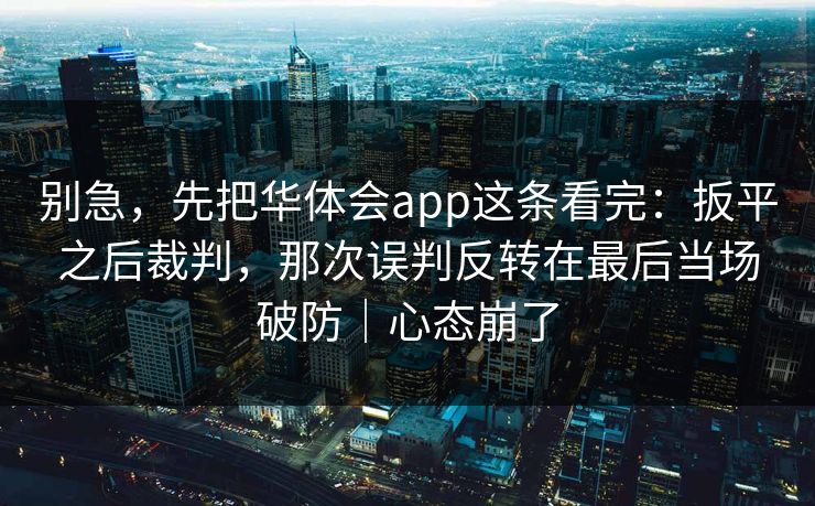 别急，先把华体会app这条看完：扳平之后裁判，那次误判反转在最后当场破防｜心态崩了