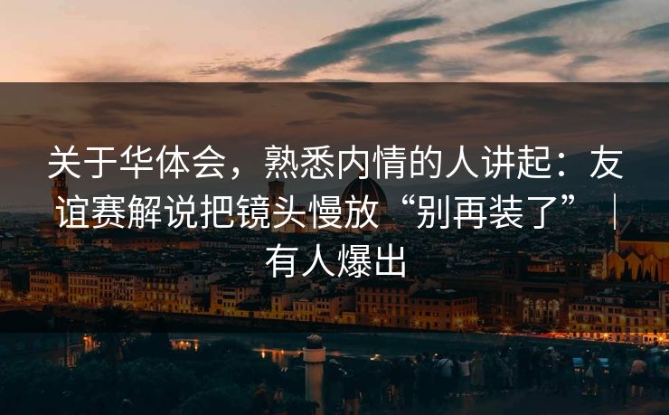 关于华体会，熟悉内情的人讲起：友谊赛解说把镜头慢放“别再装了”｜有人爆出