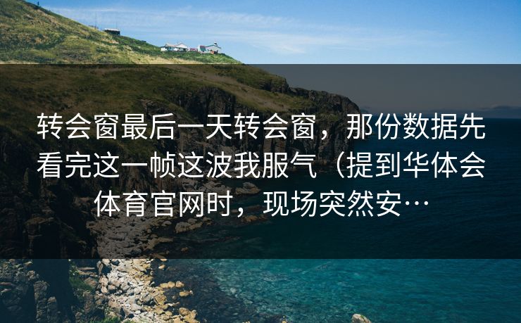 转会窗最后一天转会窗,那份数据先看完这一帧这波我服气(提到华体会体育官网时,现场突然安… 转会窗最后一天转会窗,那份数据先看完这一帧这波我服气(提到华体会体育官网时,现场突然安…