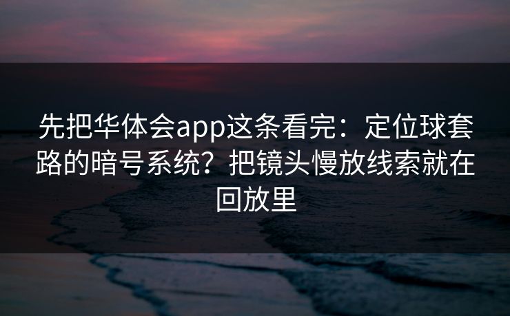 先把华体会app这条看完：定位球套路的暗号系统？把镜头慢放线索就在回放里