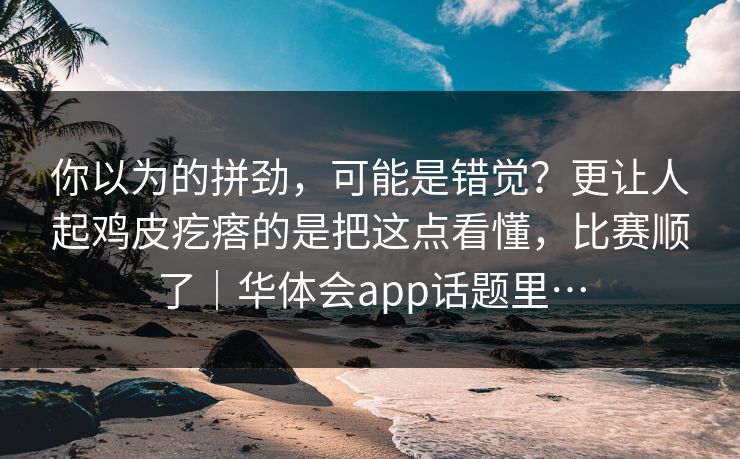 你以为的拼劲，可能是错觉？更让人起鸡皮疙瘩的是把这点看懂，比赛顺了｜华体会app话题里…