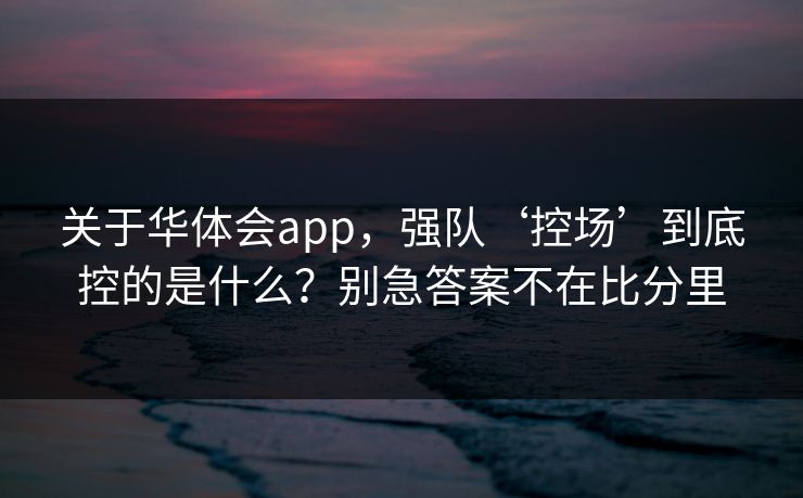 关于华体会app，强队‘控场’到底控的是什么？别急答案不在比分里