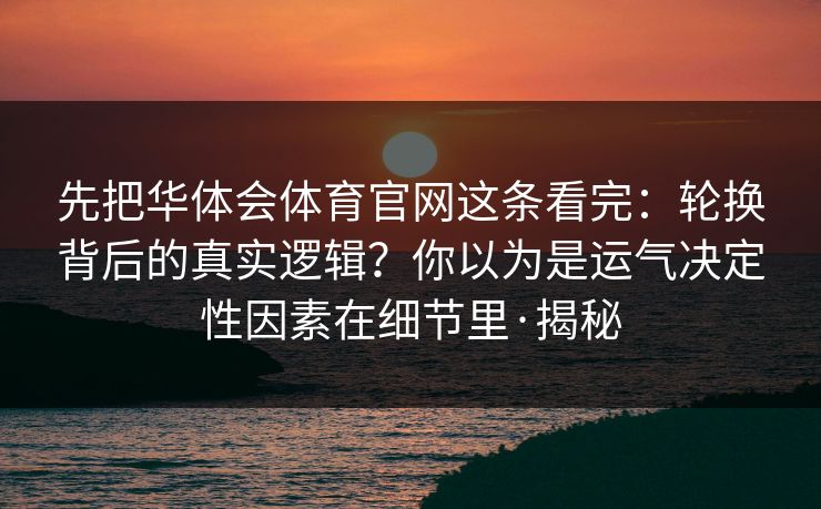 先把华体会体育官网这条看完:轮换背后的真实逻辑?你以为是运气决定性因素在细节里·揭秘 先把华体会体育官网这条看完:轮换背后的真实逻辑?你以为是运气决定性因素在细节里·揭秘