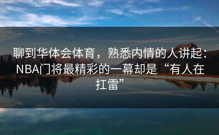 聊到华体会体育，熟悉内情的人讲起：NBA门将最精彩的一幕却是“有人在扛雷”