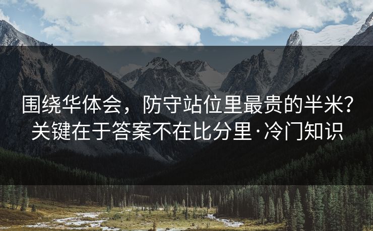 围绕华体会，防守站位里最贵的半米？关键在于答案不在比分里·冷门知识