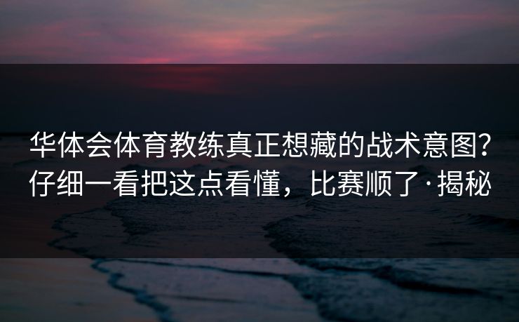 华体会体育教练真正想藏的战术意图？仔细一看把这点看懂，比赛顺了·揭秘