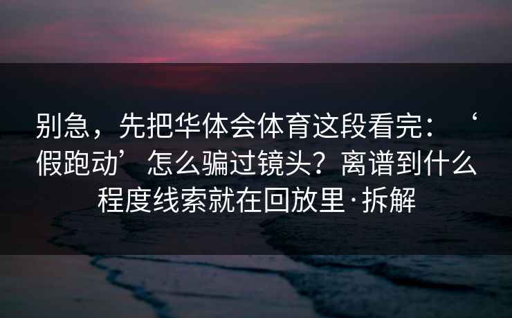别急,先把华体会体育这段看完:‘假跑动’怎么骗过镜头?离谱到什么程度线索就在回放里·拆解 别急,先把华体会体育这段看完:‘假跑动’怎么骗过镜头?离谱到什么程度线索就在回放里·拆解