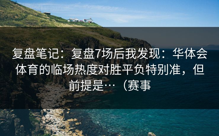 复盘笔记：复盘7场后我发现：华体会体育的临场热度对胜平负特别准，但前提是…（赛事
