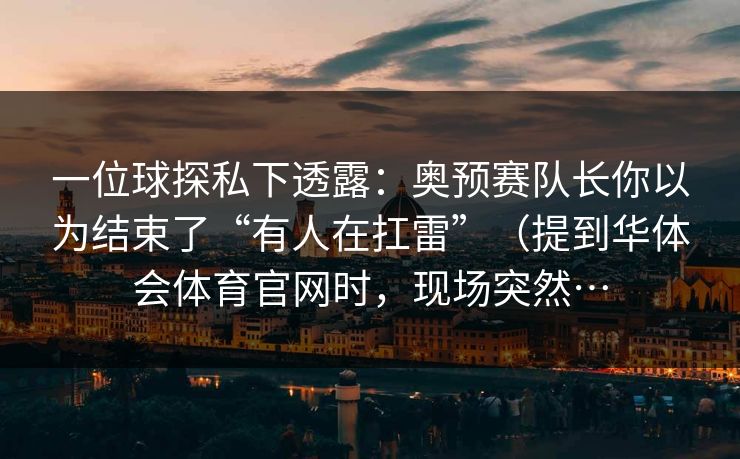 一位球探私下透露:奥预赛队长你以为结束了“有人在扛雷”(提到华体会体育官网时,现场突然… 一位球探私下透露:奥预赛队长你以为结束了“有人在扛雷”(提到华体会体育官网时,现场突然…