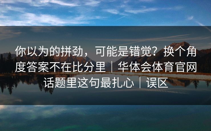 你以为的拼劲，可能是错觉？换个角度答案不在比分里｜华体会体育官网话题里这句最扎心｜误区