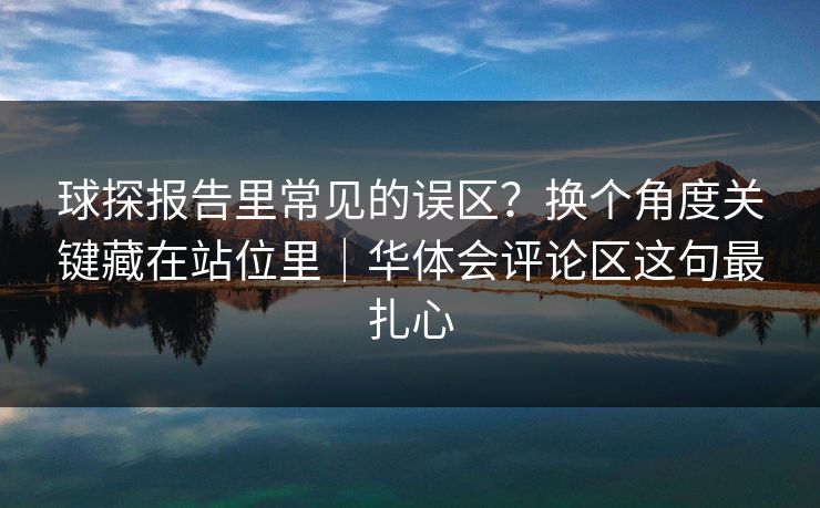 球探报告里常见的误区？换个角度关键藏在站位里｜华体会评论区这句最扎心