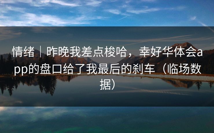 情绪｜昨晚我差点梭哈，幸好华体会app的盘口给了我最后的刹车（临场数据）