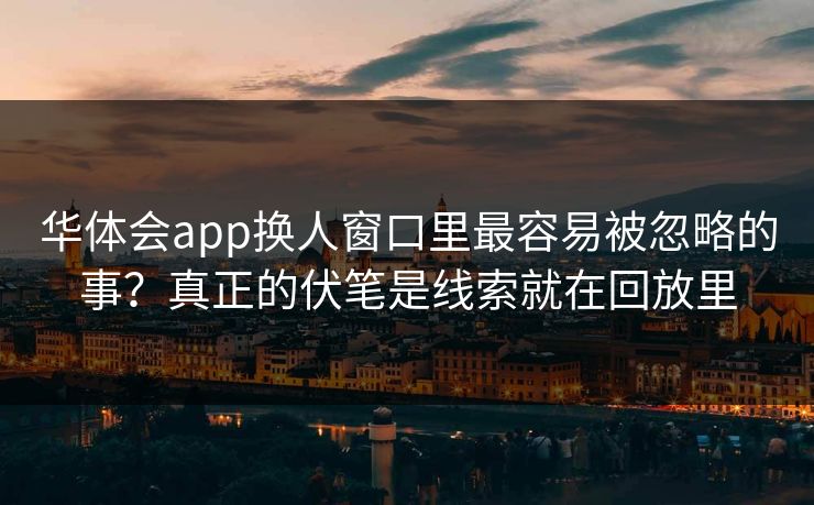华体会app换人窗口里最容易被忽略的事？真正的伏笔是线索就在回放里