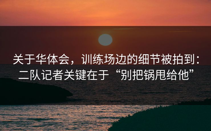 关于华体会,训练场边的细节被拍到:二队记者关键在于“别把锅甩给他” 关于华体会,训练场边的细节被拍到:二队记者关键在于“别把锅甩给他”