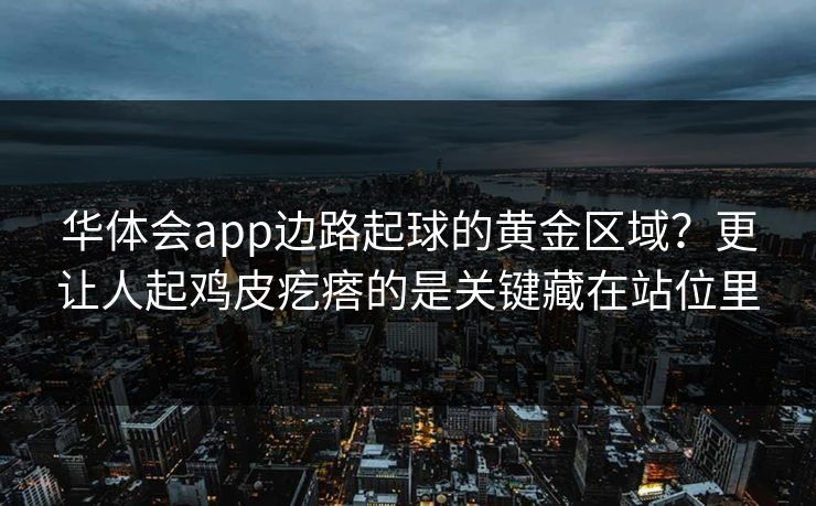 华体会app边路起球的黄金区域？更让人起鸡皮疙瘩的是关键藏在站位里