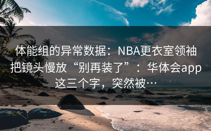 体能组的异常数据:NBA更衣室领袖把镜头慢放“别再装了”:华体会app这三个字,突然被… 体能组的异常数据:NBA更衣室领袖把镜头慢放“别再装了”:华体会app这三个字,突然被…