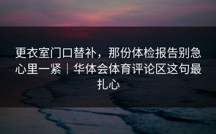 更衣室门口替补，那份体检报告别急心里一紧｜华体会体育评论区这句最扎心