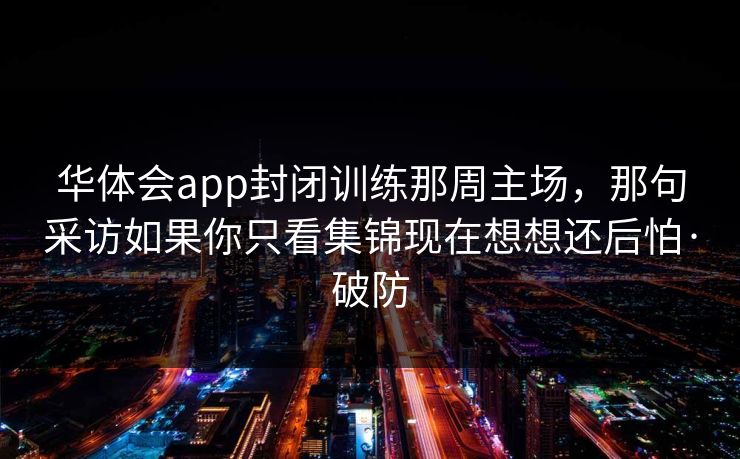 华体会app封闭训练那周主场，那句采访如果你只看集锦现在想想还后怕·破防
