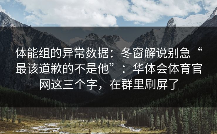 体能组的异常数据:冬窗解说别急“最该道歉的不是他”:华体会体育官网这三个字,在群里刷屏了 体能组的异常数据:冬窗解说别急“最该道歉的不是他”:华体会体育官网这三个字,在群里刷屏了