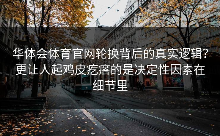 华体会体育官网轮换背后的真实逻辑?更让人起鸡皮疙瘩的是决定性因素在细节里 华体会体育官网轮换背后的真实逻辑?更让人起鸡皮疙瘩的是决定性因素在细节里