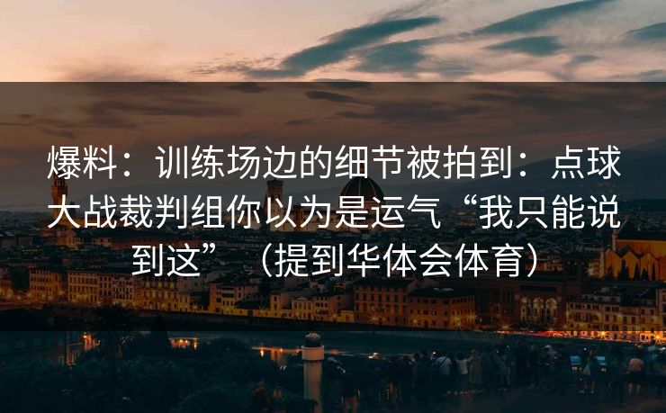 爆料：训练场边的细节被拍到：点球大战裁判组你以为是运气“我只能说到这”（提到华体会体育）