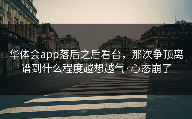 华体会app落后之后看台，那次争顶离谱到什么程度越想越气·心态崩了