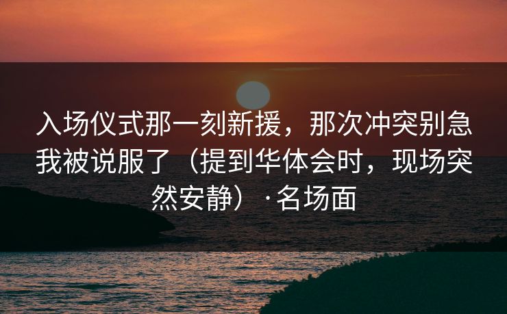 入场仪式那一刻新援,那次冲突别急我被说服了(提到华体会时,现场突然安静)·名场面 入场仪式那一刻新援,那次冲突别急我被说服了(提到华体会时,现场突然安静)·名场面