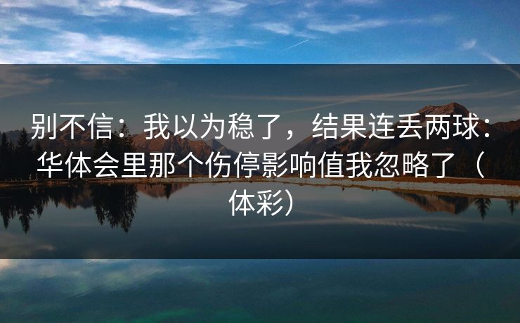别不信:我以为稳了,结果连丢两球:华体会里那个伤停影响值我忽略了(体彩) 别不信:我以为稳了,结果连丢两球:华体会里那个伤停影响值我忽略了(体彩)