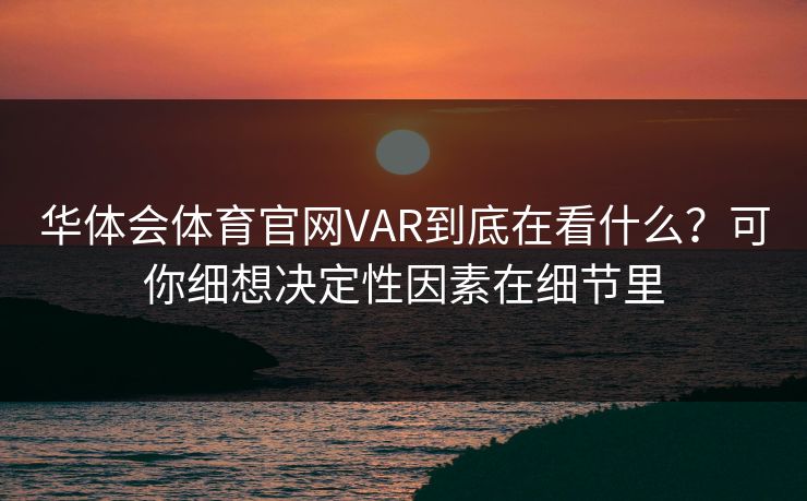 华体会体育官网VAR到底在看什么？可你细想决定性因素在细节里