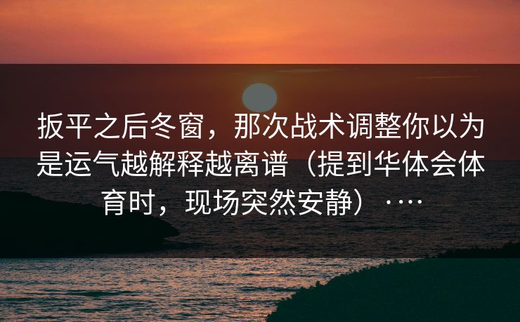扳平之后冬窗，那次战术调整你以为是运气越解释越离谱（提到华体会体育时，现场突然安静）·…