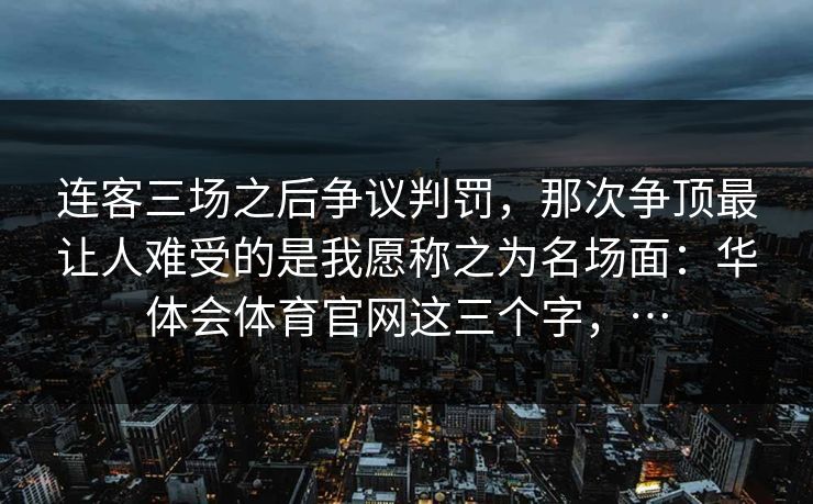 连客三场之后争议判罚,那次争顶最让人难受的是我愿称之为名场面:华体会体育官网这三个字,… 连客三场之后争议判罚,那次争顶最让人难受的是我愿称之为名场面:华体会体育官网这三个字,…