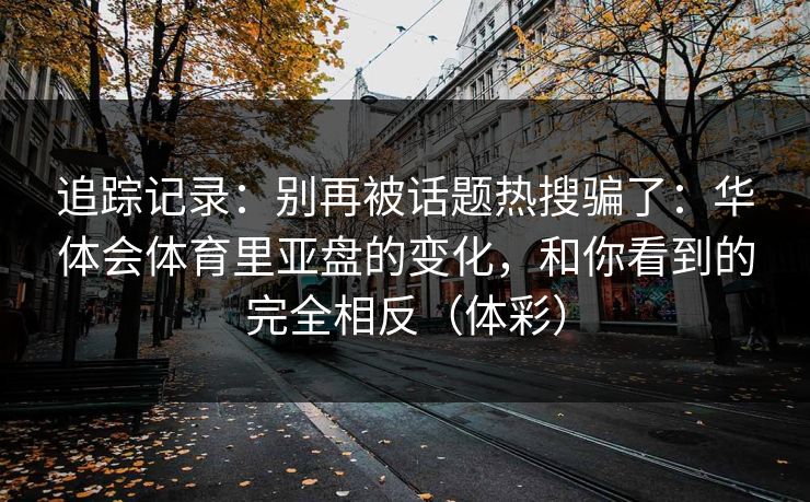 追踪记录：别再被话题热搜骗了：华体会体育里亚盘的变化，和你看到的完全相反（体彩）