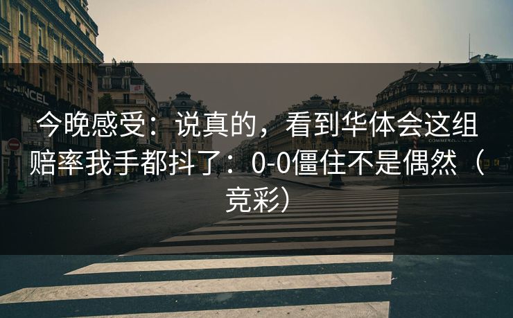 今晚感受:说真的,看到华体会这组赔率我手都抖了:0-0僵住不是偶然(竞彩) 今晚感受:说真的,看到华体会这组赔率我手都抖了:0-0僵住不是偶然(竞彩)