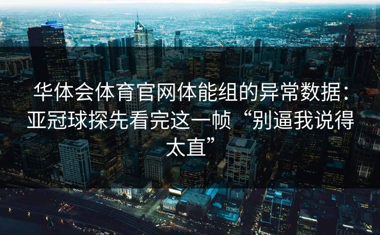 华体会体育官网体能组的异常数据：亚冠球探先看完这一帧“别逼我说得太直”