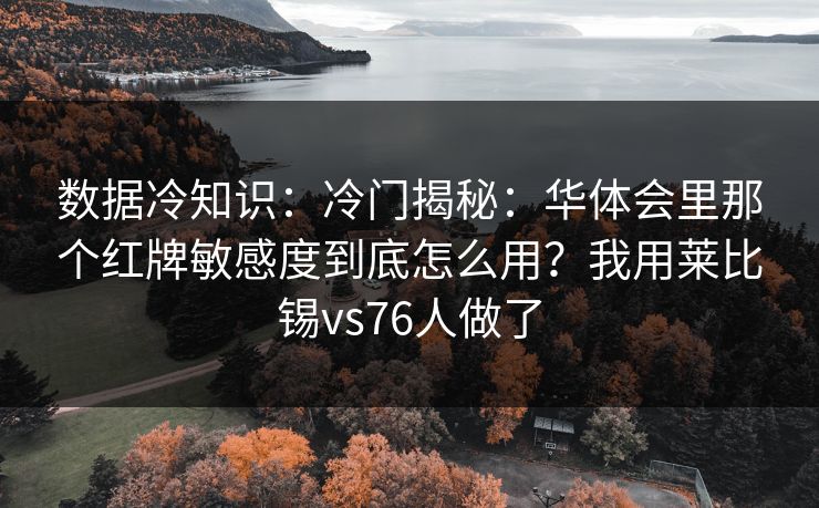 数据冷知识：冷门揭秘：华体会里那个红牌敏感度到底怎么用？我用莱比锡vs76人做了