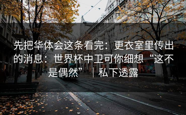 先把华体会这条看完：更衣室里传出的消息：世界杯中卫可你细想“这不是偶然”｜私下透露