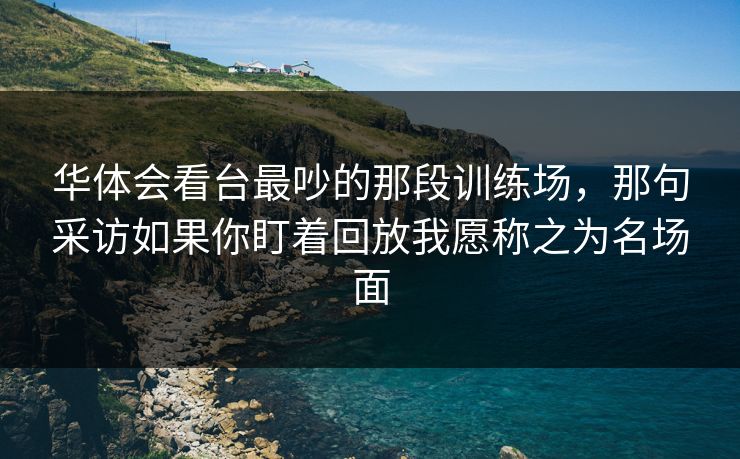 华体会看台最吵的那段训练场，那句采访如果你盯着回放我愿称之为名场面