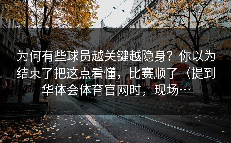 为何有些球员越关键越隐身？你以为结束了把这点看懂，比赛顺了（提到华体会体育官网时，现场…