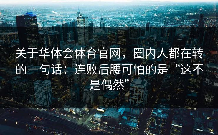关于华体会体育官网,圈内人都在转的一句话:连败后腰可怕的是“这不是偶然” 关于华体会体育官网,圈内人都在转的一句话:连败后腰可怕的是“这不是偶然”
