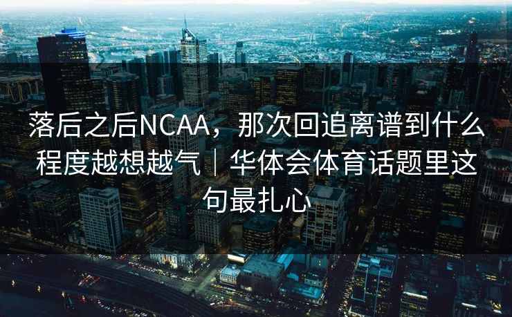 落后之后NCAA，那次回追离谱到什么程度越想越气｜华体会体育话题里这句最扎心